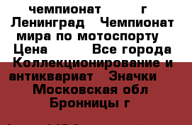 11.1) чемпионат : 1969 г - Ленинград - Чемпионат мира по мотоспорту › Цена ­ 190 - Все города Коллекционирование и антиквариат » Значки   . Московская обл.,Бронницы г.